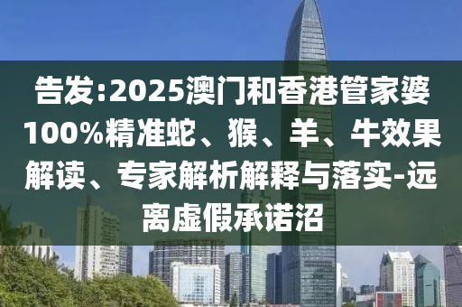 告發(fā):2025澳門和香港管家婆100%精準(zhǔn)蛇、猴、羊、牛效果解讀、專家解析解釋與落實(shí)-遠(yuǎn)離虛假承諾沼