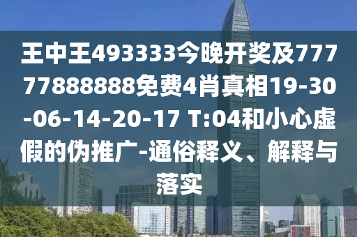 王中王493333今晚開獎及77777888888免費(fèi)4肖真相19-30-06-14-20-17 T:04和小心虛假的偽推廣-通俗釋義、解釋與落實(shí)