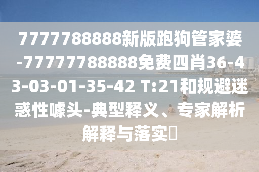 7777788888新版跑狗管家婆-77777788888免費四肖36-43-03-01-35-42 T:21和規(guī)避迷惑性噱頭-典型釋義、專家解析解釋與落實?