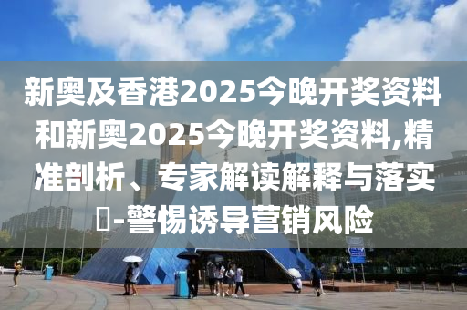 新奧及香港2025今晚開獎資料和新奧2025今晚開獎資料,精準(zhǔn)剖析、專家解讀解釋與落實(shí)?-警惕誘導(dǎo)營銷風(fēng)險