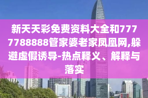 新天天彩免費(fèi)資料大全和7777788888管家婆老家鳳凰網(wǎng),躲避虛假誘導(dǎo)-熱點(diǎn)釋義、解釋與落實(shí)