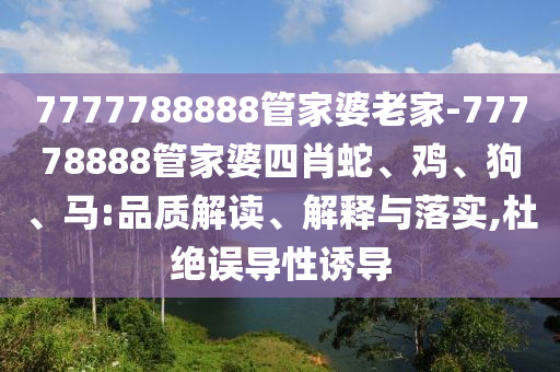 7777788888管家婆老家-77778888管家婆四肖蛇、雞、狗、馬:品質(zhì)解讀、解釋與落實(shí),杜絕誤導(dǎo)性誘導(dǎo)