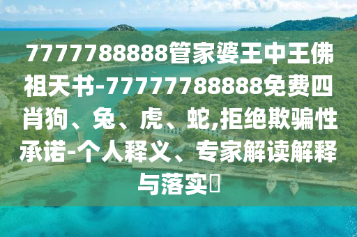 7777788888管家婆王中王佛祖天書-77777788888免費四肖狗、兔、虎、蛇,拒絕欺騙性承諾-個人釋義、專家解讀解釋與落實?