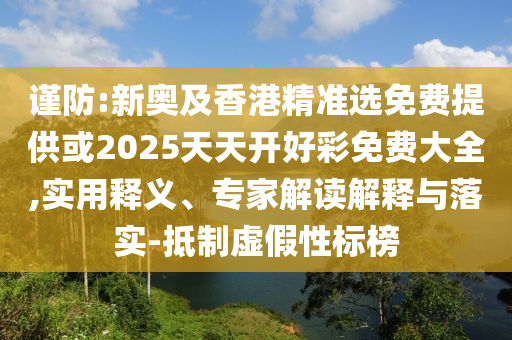 謹防:新奧及香港精準選免費提供或2025天天開好彩免費大全,實用釋義、專家解讀解釋與落實-抵制虛假性標榜