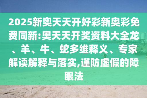 2025新奧天天開好彩新奧彩免費同新:奧天天開獎資料大全龍、羊、牛、蛇多維釋義、專家解讀解釋與落實,謹防虛假的障眼法