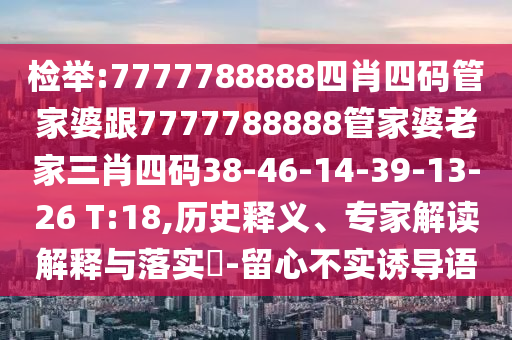 檢舉:7777788888四肖四碼管家婆跟7777788888管家婆老家三肖四碼38-46-14-39-13-26 T:18,歷史釋義、專家解讀解釋與落實?-留心不實誘導語