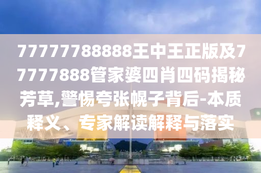 77777788888王中王正版及77777888管家婆四肖四碼揭秘芳草,警惕夸張幌子背后-本質(zhì)釋義、專家解讀解釋與落實(shí)