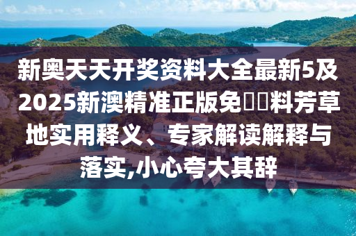 新奧天天開獎資料大全最新5及2025新澳精準正版免費資料芳草地實用釋義、專家解讀解釋與落實,小心夸大其辭