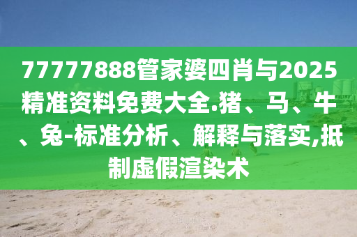 77777888管家婆四肖與2025精準資料免費大全.豬、馬、牛、兔-標(biāo)準分析、解釋與落實,抵制虛假渲染術(shù)