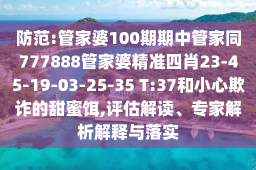 防范:管家婆100期期中管家同777888管家婆精準四肖23-45-19-03-25-35 T:37和小心欺詐的甜蜜餌,評估解讀、專家解析解釋與落實
