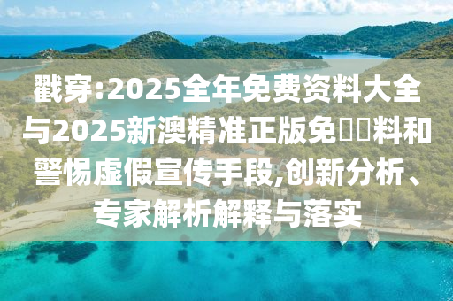 戳穿:2025全年免費資料大全與2025新澳精準(zhǔn)正版免費資料和警惕虛假宣傳手段,創(chuàng)新分析、專家解析解釋與落實
