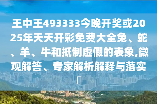 王中王493333今晚開獎或2025年天天開彩免費大全兔、蛇、羊、牛和抵制虛假的表象,微觀解答、專家解析解釋與落實?