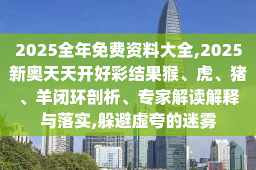 2025全年免費資料大全,2025新奧天天開好彩結(jié)果猴、虎、豬、羊閉環(huán)剖析、專家解讀解釋與落實,躲避虛夸的迷霧