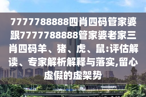 7777788888四肖四碼管家婆跟7777788888管家婆老家三肖四碼羊、豬、虎、鼠:評估解讀、專家解析解釋與落實,留心虛假的虛架勢