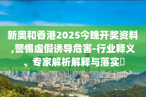 新奧和香港2025今晚開獎資料,警惕虛假誘導(dǎo)危害-行業(yè)釋義、專家解析解釋與落實?