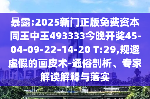 暴露:2025新門正版免費資本同王中王493333今晚開獎45-04-09-22-14-20 T:29,規(guī)避虛假的畫皮術-通俗剖析、專家解讀解釋與落實