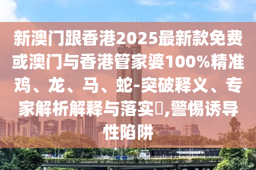 新澳門(mén)跟香港2025最新款免費(fèi)或澳門(mén)與香港管家婆100%精準(zhǔn)雞、龍、馬、蛇-突破釋義、專(zhuān)家解析解釋與落實(shí)?,警惕誘導(dǎo)性陷阱