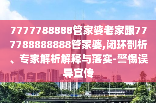 7777788888管家婆老家跟777788888888管家婆,閉環(huán)剖析、專家解析解釋與落實-警惕誤導宣傳