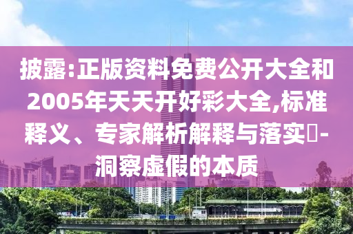 披露:正版資料免費公開大全和2005年天天開好彩大全,標準釋義、專家解析解釋與落實?-洞察虛假的本質(zhì)