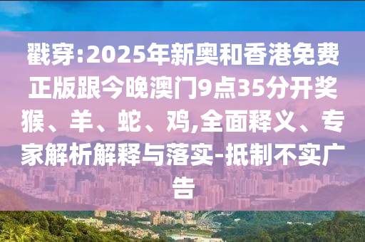 戳穿:2025年新奧和香港免費(fèi)正版跟今晚澳門9點(diǎn)35分開獎(jiǎng)猴、羊、蛇、雞,全面釋義、專家解析解釋與落實(shí)-抵制不實(shí)廣告