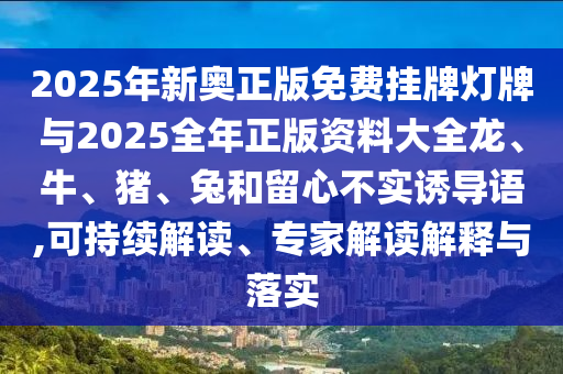 2025年新奧正版免費掛牌燈牌與2025全年正版資料大全龍、牛、豬、兔和留心不實誘導(dǎo)語,可持續(xù)解讀、專家解讀解釋與落實