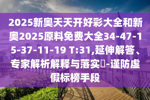 2025新奧天天開好彩大全和新奧2025原料免費(fèi)大全34-47-15-37-11-19 T:31,延伸解答、專家解析解釋與落實(shí)?-謹(jǐn)防虛假標(biāo)榜手段
