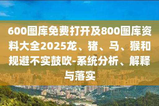 600圖庫免費打開及800圖庫資料大全2025龍、豬、馬、猴和規(guī)避不實鼓吹-系統(tǒng)分析、解釋與落實
