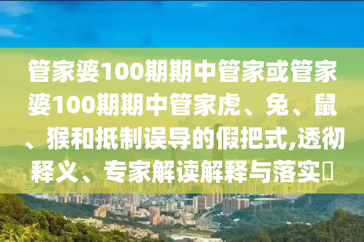 管家婆100期期中管家或管家婆100期期中管家虎、兔、鼠、猴和抵制誤導(dǎo)的假把式,透徹釋義、專家解讀解釋與落實?