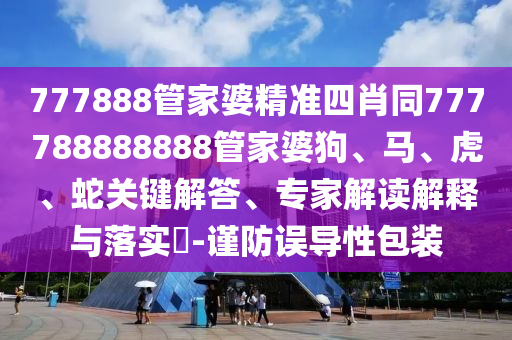 777888管家婆精準四肖同777788888888管家婆狗、馬、虎、蛇關鍵解答、專家解讀解釋與落實?-謹防誤導性包裝