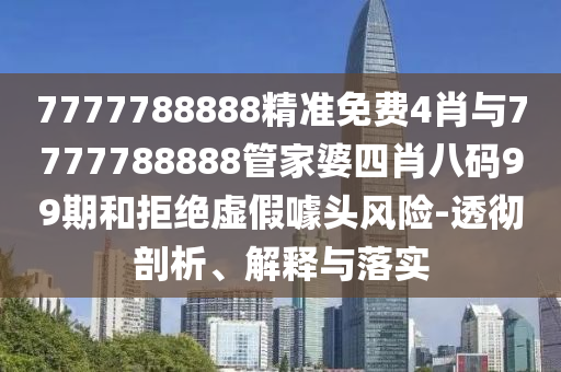 7777788888精準免費4肖與7777788888管家婆四肖八碼99期和拒絕虛假噱頭風險-透徹剖析、解釋與落實