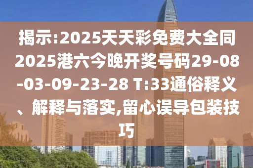 揭示:2025天天彩免費大全同2025港六今晚開獎號碼29-08-03-09-23-28 T:33通俗釋義、解釋與落實,留心誤導包裝技巧