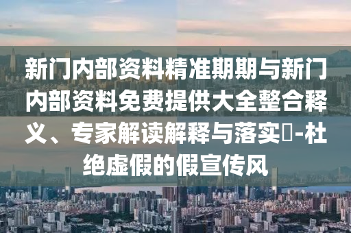 新門內(nèi)部資料精準期期與新門內(nèi)部資料免費提供大全整合釋義、專家解讀解釋與落實?-杜絕虛假的假宣傳風