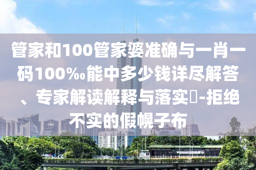 管家和100管家婆準(zhǔn)確與一肖一碼100‰能中多少錢(qián)詳盡解答、專(zhuān)家解讀解釋與落實(shí)?-拒絕不實(shí)的假幌子布