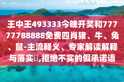 王中王493333今晚開(kāi)獎(jiǎng)和77777788888免費(fèi)四肖豬、牛、兔、鼠-主流釋義、專(zhuān)家解讀解釋與落實(shí)?,拒絕不實(shí)的假承諾語(yǔ)