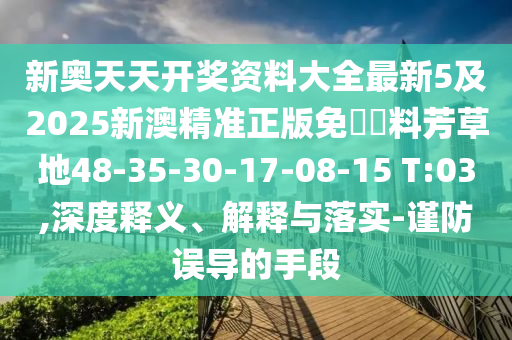 新奧天天開(kāi)獎(jiǎng)資料大全最新5及2025新澳精準(zhǔn)正版免費(fèi)資料芳草地48-35-30-17-08-15 T:03,深度釋義、解釋與落實(shí)-謹(jǐn)防誤導(dǎo)的手段