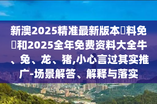 新澳2025精準(zhǔn)最新版本資料免費(fèi)和2025全年免費(fèi)資料大全牛、兔、龍、豬,小心言過(guò)其實(shí)推廣-場(chǎng)景解答、解釋與落實(shí)