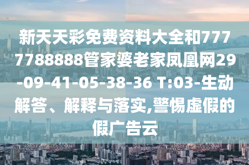 新天天彩免費資料大全和7777788888管家婆老家鳳凰網(wǎng)29-09-41-05-38-36 T:03-生動解答、解釋與落實,警惕虛假的假廣告云