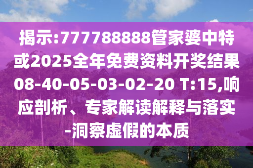 揭示:777788888管家婆中特或2025全年免費資料開獎結(jié)果08-40-05-03-02-20 T:15,響應(yīng)剖析、專家解讀解釋與落實-洞察虛假的本質(zhì)