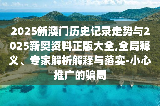 2025新澳門歷史記錄走勢與2025新奧資料正版大全,全局釋義、專家解析解釋與落實-小心推廣的騙局