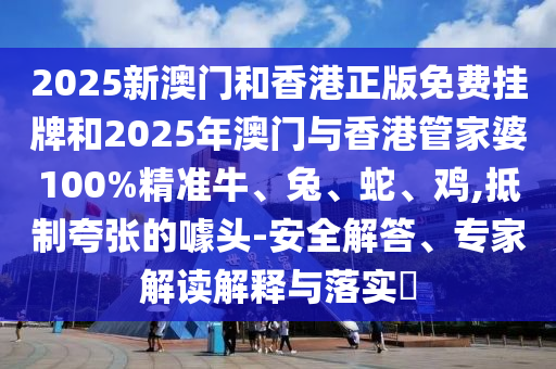 2025新澳門和香港正版免費掛牌和2025年澳門與香港管家婆100%精準牛、兔、蛇、雞,抵制夸張的噱頭-安全解答、專家解讀解釋與落實?
