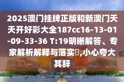 2025澳門掛牌正版和新澳門天天開好彩大全187cc16-13-01-09-33-36 T:19明晰解答、專家解析解釋與落實?,小心夸大其辭