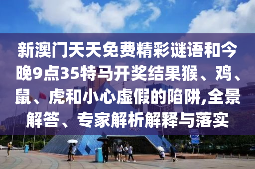 新澳門天天免費精彩謎語和今晚9點35特馬開獎結(jié)果猴、雞、鼠、虎和小心虛假的陷阱,全景解答、專家解析解釋與落實