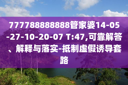 777788888888管家婆14-05-27-10-20-07 T:47,可靠解答、解釋與落實-抵制虛假誘導(dǎo)套路