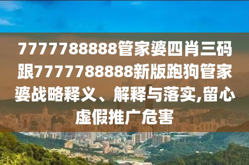 7777788888管家婆四肖三碼跟7777788888新版跑狗管家婆戰(zhàn)略釋義、解釋與落實,留心虛假推廣危害