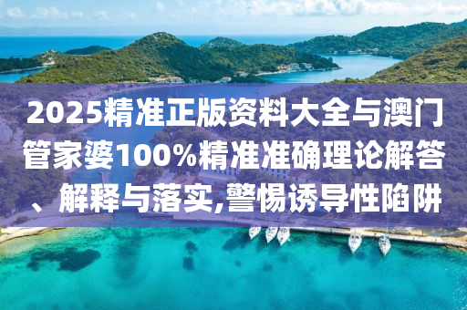 2025精準正版資料大全與澳門管家婆100%精準準確理論解答、解釋與落實,警惕誘導性陷阱