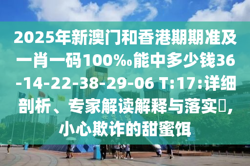 2025年新澳門和香港期期準(zhǔn)及一肖一碼100‰能中多少錢36-14-22-38-29-06 T:17:詳細(xì)剖析、專家解讀解釋與落實(shí)?,小心欺詐的甜蜜餌
