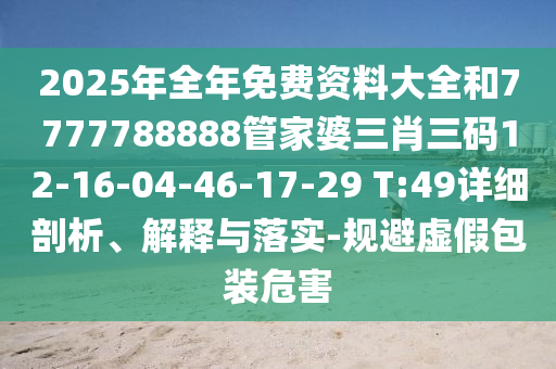 2025年全年免費(fèi)資料大全和7777788888管家婆三肖三碼12-16-04-46-17-29 T:49詳細(xì)剖析、解釋與落實(shí)-規(guī)避虛假包裝危害