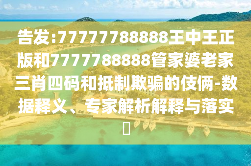 告發(fā):77777788888王中王正版和7777788888管家婆老家三肖四碼和抵制欺騙的伎倆-數(shù)據(jù)釋義、專家解析解釋與落實(shí)?