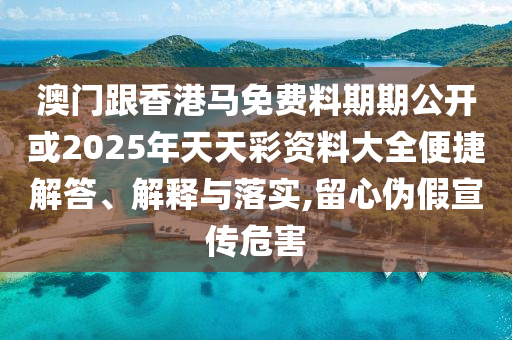 澳門跟香港馬免費(fèi)料期期公開或2025年天天彩資料大全便捷解答、解釋與落實(shí),留心偽假宣傳危害