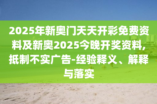 2025年新奧門天天開彩免費資料及新奧2025今晚開獎資料,抵制不實廣告-經(jīng)驗釋義、解釋與落實